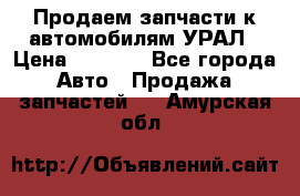 Продаем запчасти к автомобилям УРАЛ › Цена ­ 4 320 - Все города Авто » Продажа запчастей   . Амурская обл.